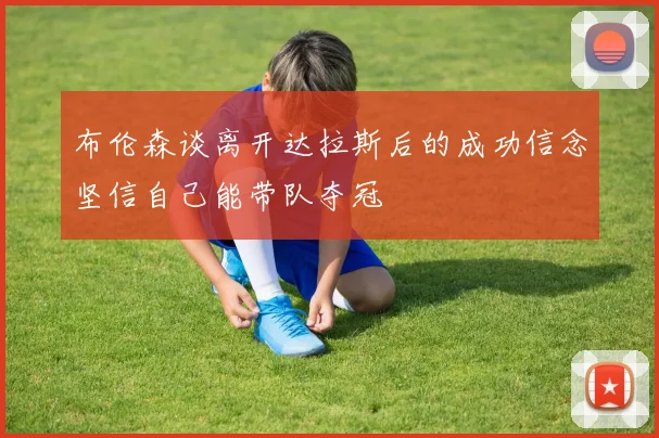 布伦森谈离开达拉斯后的成功信念坚信自己能带队夺冠