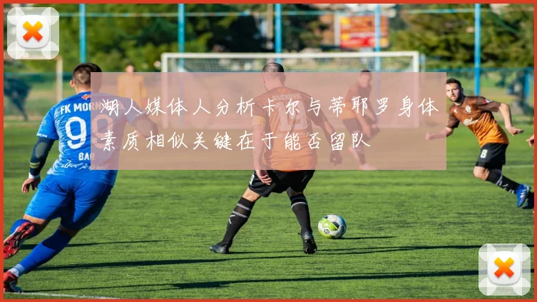湖人媒体人分析卡尔与蒂耶罗身体素质相似关键在于能否留队