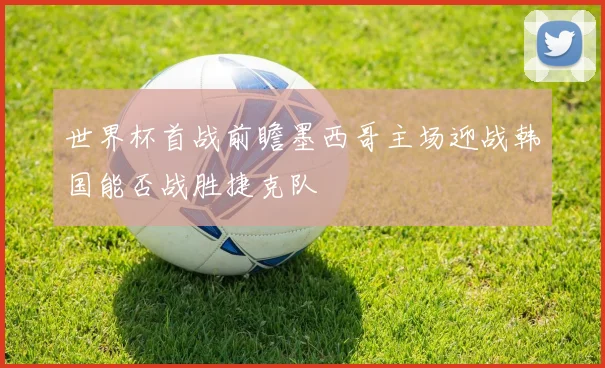 世界杯首战前瞻墨西哥主场迎战韩国能否战胜捷克队