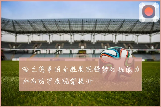 哈兰德争顶全胜展现强势对抗能力加布防守表现需提升