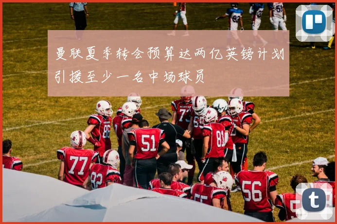 曼联夏季转会预算达两亿英镑计划引援至少一名中场球员