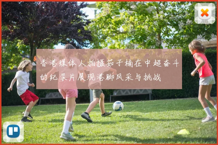 香港媒体人拍摄茹子楠在中超奋斗的纪录片展现港脚风采与挑战