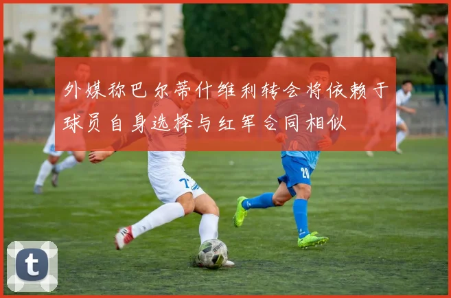 外媒称巴尔蒂什维利转会将依赖于球员自身选择与红军合同相似