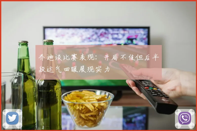 乔迪谈比赛表现：开局不佳但后半段运气回暖展现实力