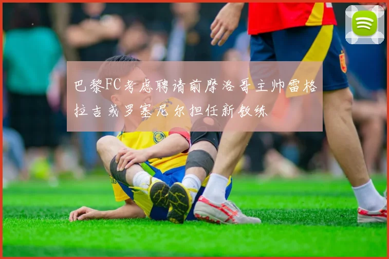 巴黎FC考虑聘请前摩洛哥主帅雷格拉吉或罗塞尼尔担任新教练