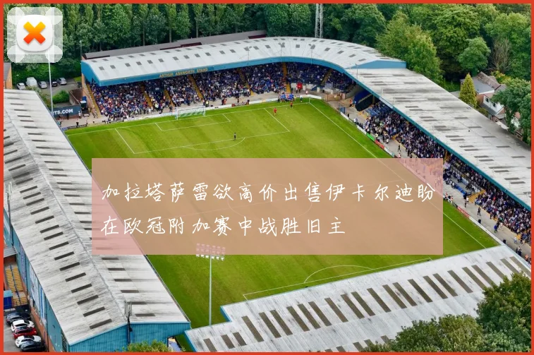加拉塔萨雷欲高价出售伊卡尔迪盼在欧冠附加赛中战胜旧主