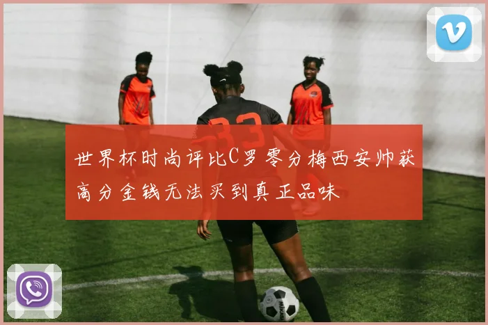 世界杯时尚评比C罗零分梅西安帅获高分金钱无法买到真正品味