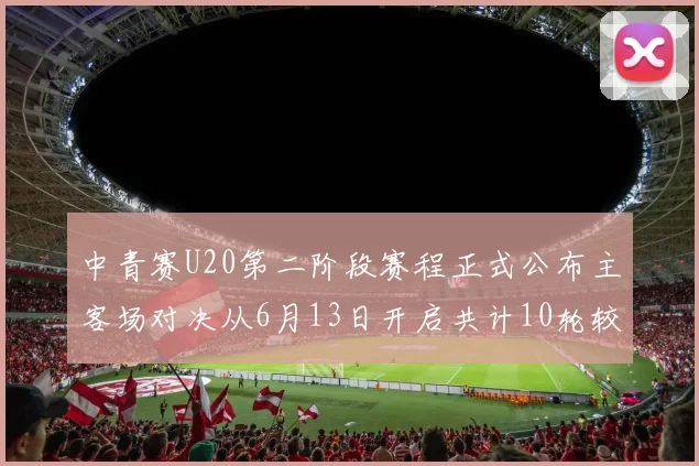 中青赛U20第二阶段赛程正式公布主客场对决从6月13日开启共计10轮较量