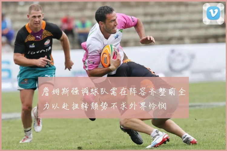 詹姆斯强调球队需在阵容齐整前全力以赴扭转颓势不求外界怜悯