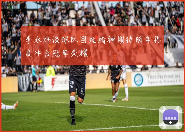 李永炜谈球队团结精神期待明年再度冲击冠军荣耀