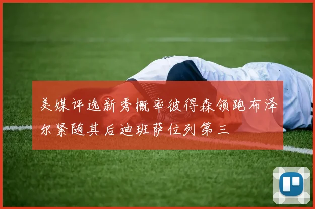 美媒评选新秀概率彼得森领跑布泽尔紧随其后迪班萨位列第三