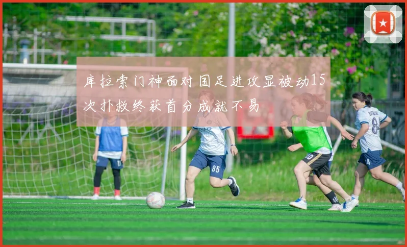 库拉索门神面对国足进攻显被动15次扑救终获首分成就不易