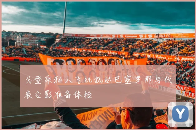 戈登乘私人飞机抵达巴塞罗那与代表合影准备体检