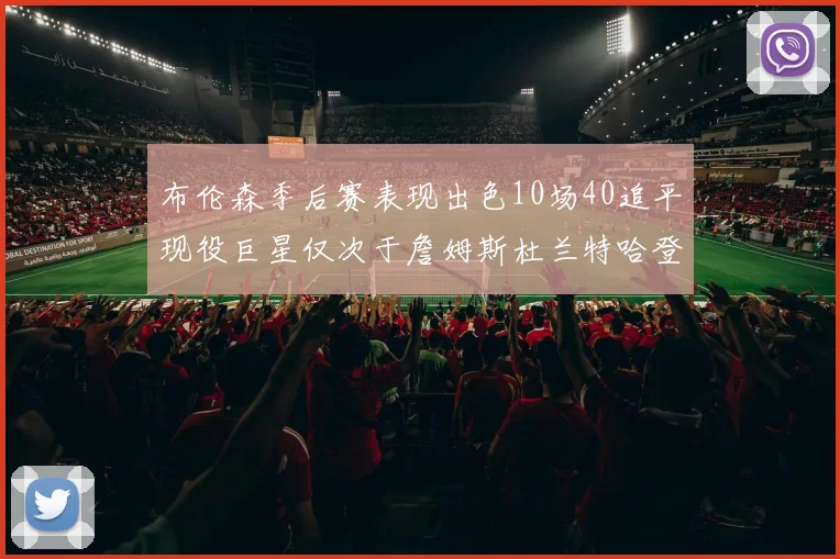 布伦森季后赛表现出色10场40追平现役巨星仅次于詹姆斯杜兰特哈登