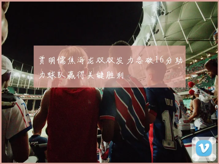 贾明儒焦海龙双双发力各砍16分助力球队赢得关键胜利